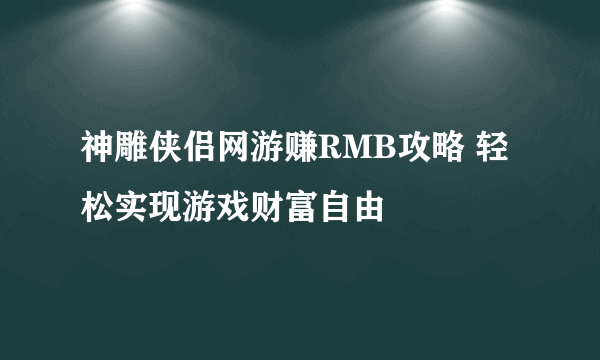 神雕侠侣网游赚RMB攻略 轻松实现游戏财富自由