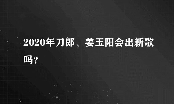 2020年刀郎、姜玉阳会出新歌吗？