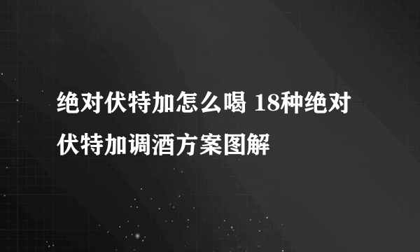 绝对伏特加怎么喝 18种绝对伏特加调酒方案图解