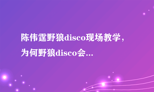 陈伟霆野狼disco现场教学，为何野狼disco会受网友喜爱？