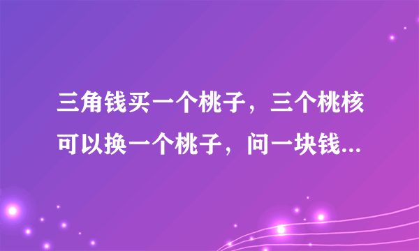 三角钱买一个桃子，三个桃核可以换一个桃子，问一块钱可以吃几个桃子？