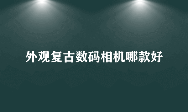 外观复古数码相机哪款好