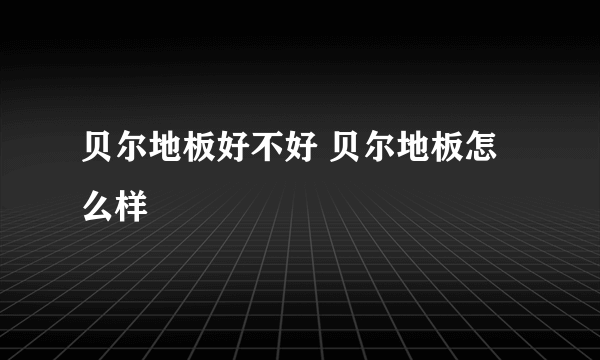 贝尔地板好不好 贝尔地板怎么样