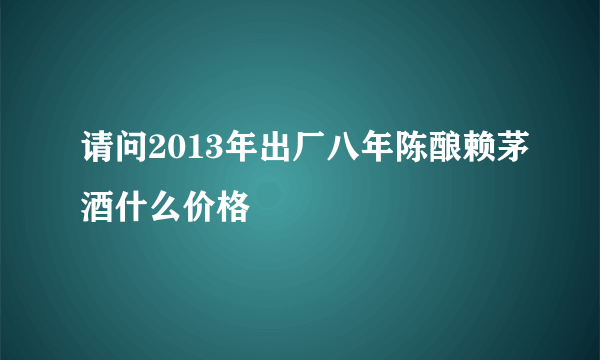 请问2013年出厂八年陈酿赖茅酒什么价格