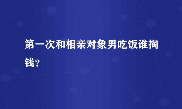 第一次和相亲对象男吃饭谁掏钱？