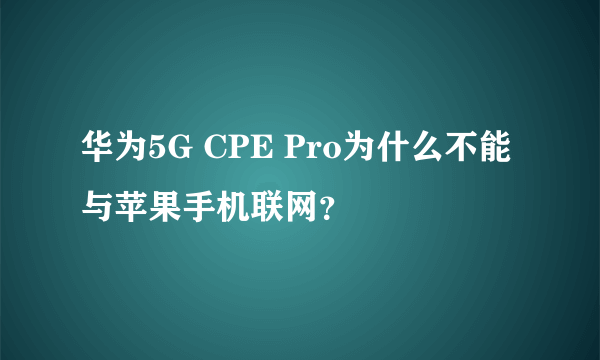 华为5G CPE Pro为什么不能与苹果手机联网？