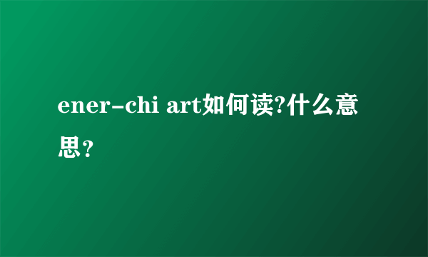 ener-chi art如何读?什么意思？