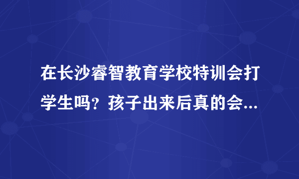 在长沙睿智教育学校特训会打学生吗？孩子出来后真的会变好吗？