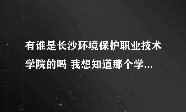 有谁是长沙环境保护职业技术学院的吗 我想知道那个学校怎么样