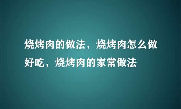 烧烤肉的做法，烧烤肉怎么做好吃，烧烤肉的家常做法