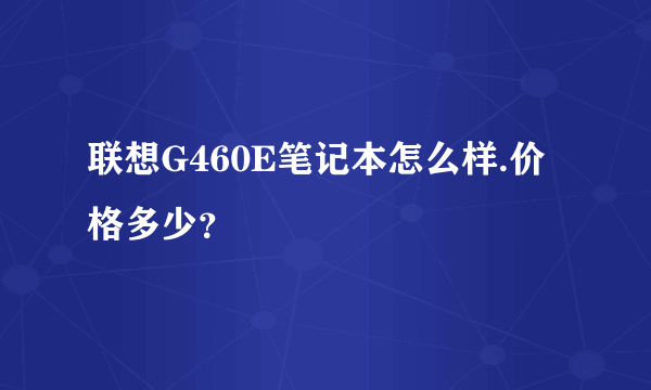 联想G460E笔记本怎么样.价格多少？