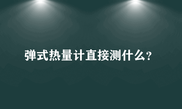 弹式热量计直接测什么？