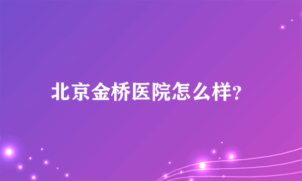 北京金桥医院怎么样？