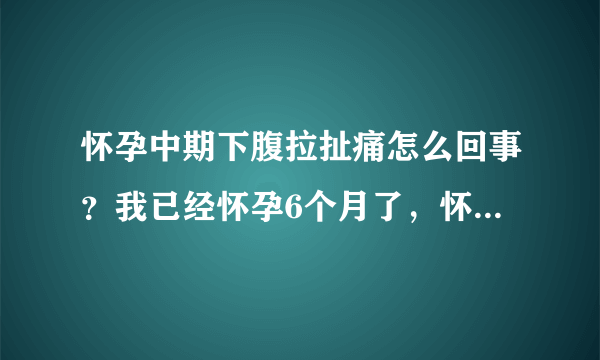 怀孕中期下腹拉扯痛怎么回事？我已经怀孕6个月了，怀孕中期下腹拉扯痛怎么回事？