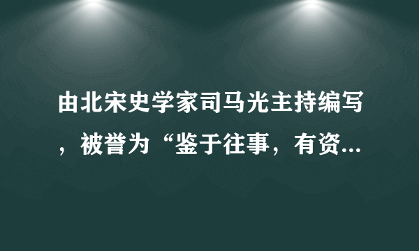 由北宋史学家司马光主持编写，被誉为“鉴于往事，有资于治道”的