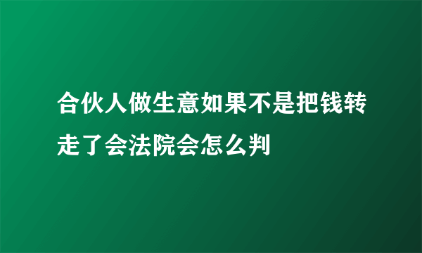 合伙人做生意如果不是把钱转走了会法院会怎么判