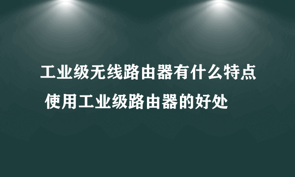 工业级无线路由器有什么特点 使用工业级路由器的好处