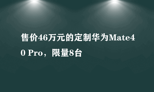 售价46万元的定制华为Mate40 Pro，限量8台