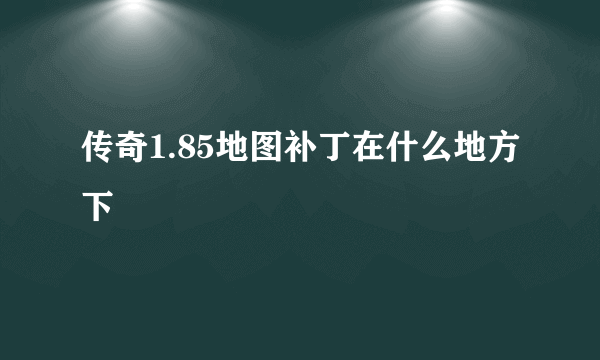 传奇1.85地图补丁在什么地方下