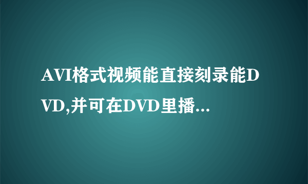 AVI格式视频能直接刻录能DVD,并可在DVD里播放吗~!