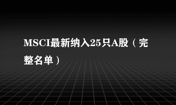 MSCI最新纳入25只A股（完整名单）