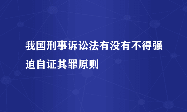 我国刑事诉讼法有没有不得强迫自证其罪原则