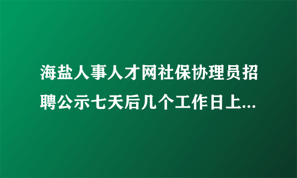 海盐人事人才网社保协理员招聘公示七天后几个工作日上纲：公示合格后几天可以工作