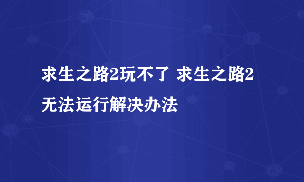 求生之路2玩不了 求生之路2无法运行解决办法