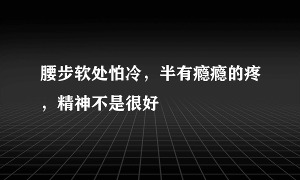 腰步软处怕冷，半有瘾瘾的疼，精神不是很好