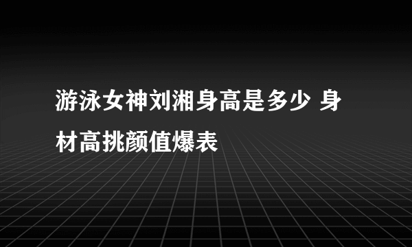 游泳女神刘湘身高是多少 身材高挑颜值爆表