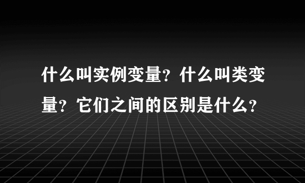 什么叫实例变量？什么叫类变量？它们之间的区别是什么？