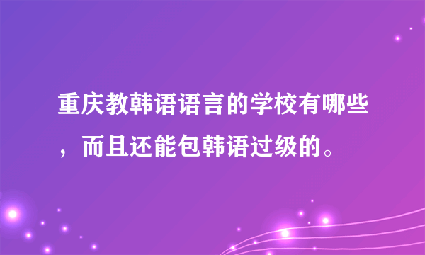 重庆教韩语语言的学校有哪些，而且还能包韩语过级的。