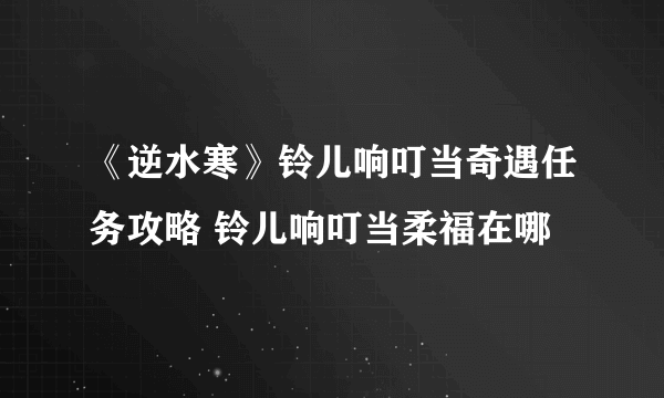 《逆水寒》铃儿响叮当奇遇任务攻略 铃儿响叮当柔福在哪