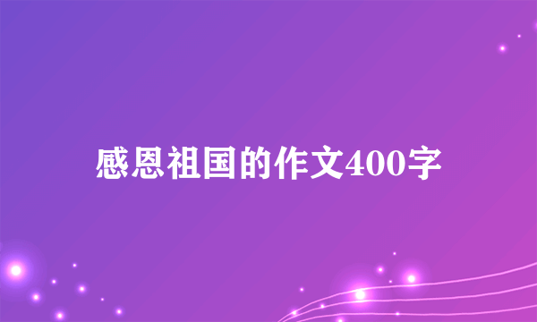 感恩祖国的作文400字