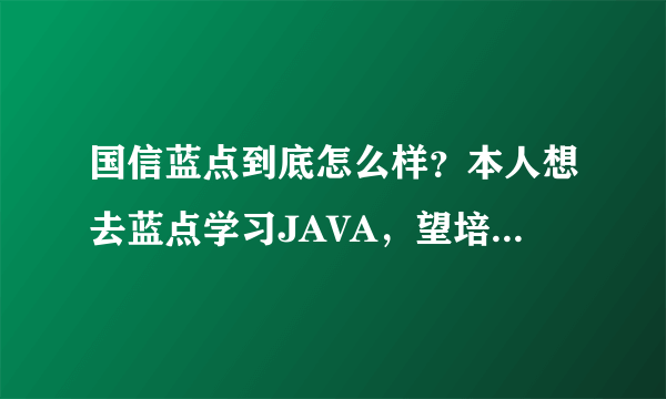 国信蓝点到底怎么样？本人想去蓝点学习JAVA，望培训过的同学给个建议！