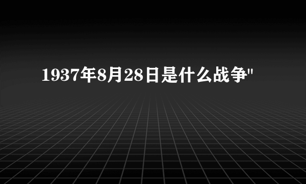 1937年8月28日是什么战争