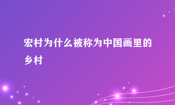 宏村为什么被称为中国画里的乡村