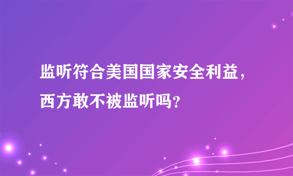 监听符合美国国家安全利益，西方敢不被监听吗？