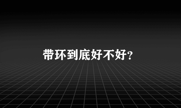 带环到底好不好？