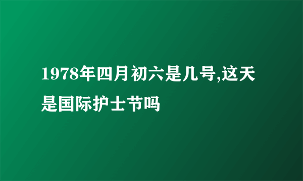 1978年四月初六是几号,这天是国际护士节吗