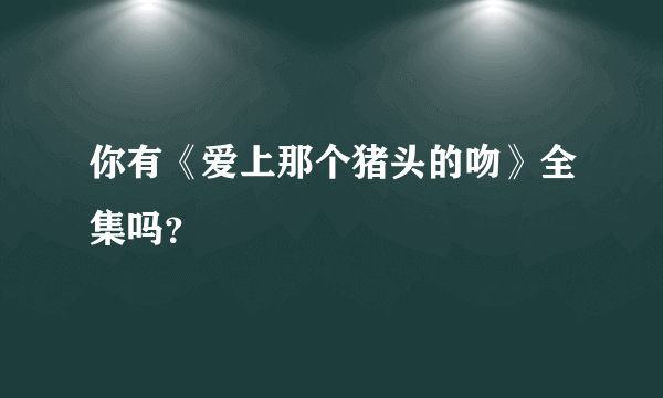 你有《爱上那个猪头的吻》全集吗？