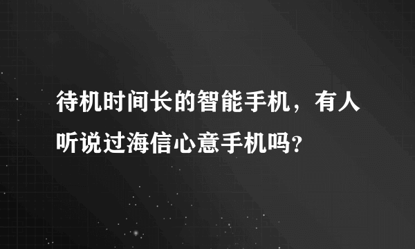 待机时间长的智能手机，有人听说过海信心意手机吗？