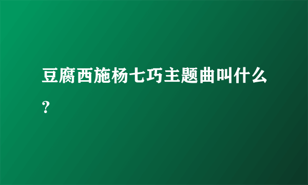 豆腐西施杨七巧主题曲叫什么？