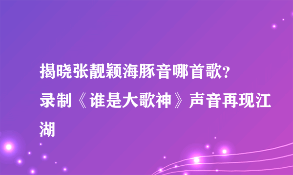 揭晓张靓颖海豚音哪首歌？ 录制《谁是大歌神》声音再现江湖