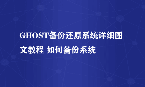 GHOST备份还原系统详细图文教程 如何备份系统