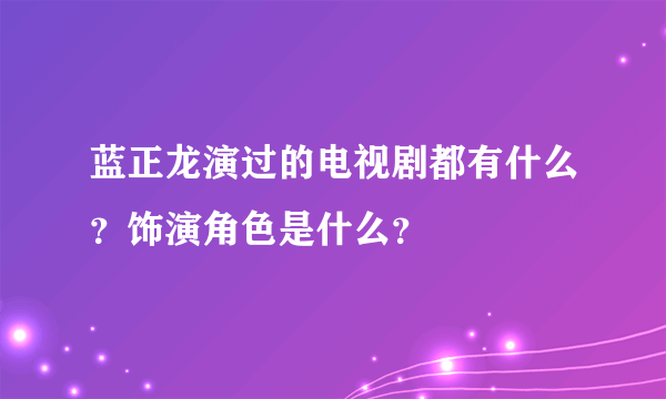 蓝正龙演过的电视剧都有什么？饰演角色是什么？