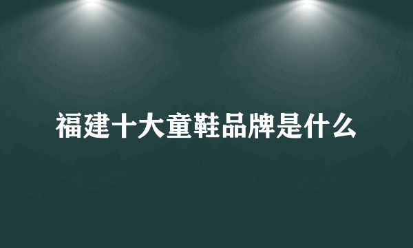 福建十大童鞋品牌是什么