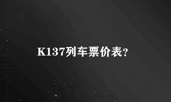 K137列车票价表？