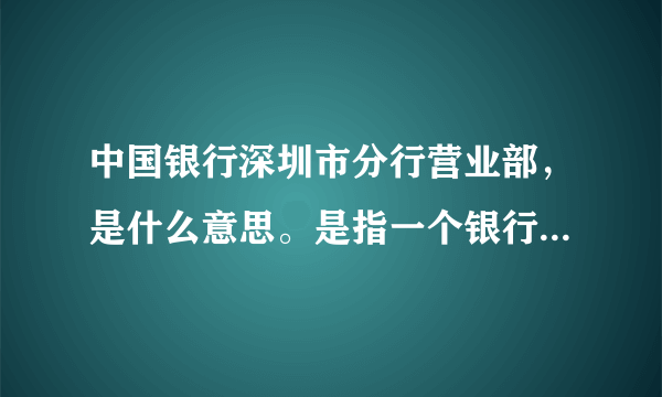 中国银行深圳市分行营业部，是什么意思。是指一个银行还是意思是，中国银行的分店都是这个统称。什么意思？