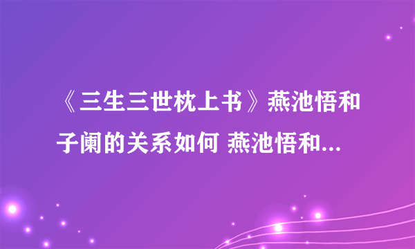 《三生三世枕上书》燕池悟和子阑的关系如何 燕池悟和子阑是不是一个人